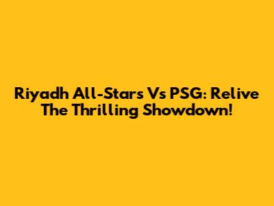 Riyadh All-Stars Vs PSG: Relive The Thrilling Showdown!