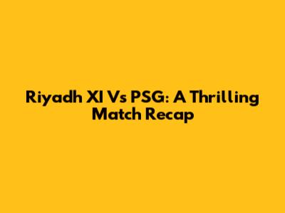 Riyadh XI Vs PSG: A Thrilling Match Recap