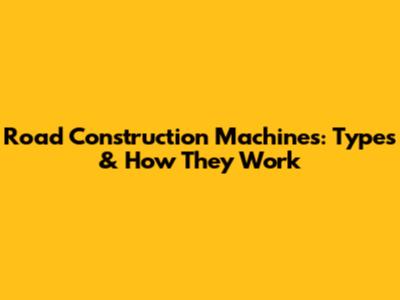 Road Construction Machines: Types & How They Work