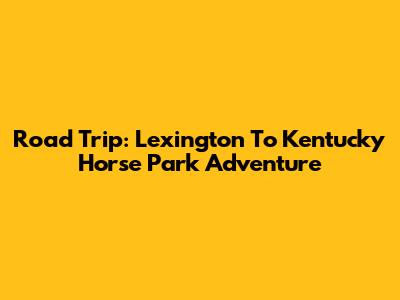 Road Trip: Lexington To Kentucky Horse Park Adventure
