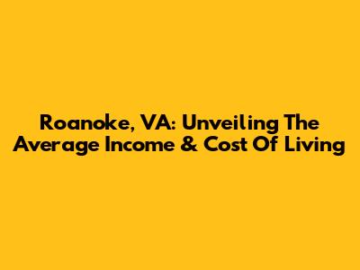 Roanoke, VA: Unveiling The Average Income & Cost Of Living