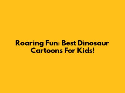 Roaring Fun: Best Dinosaur Cartoons For Kids!
