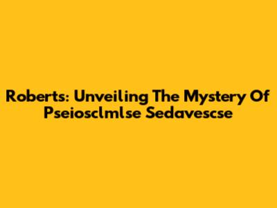 Roberts: Unveiling The Mystery Of Pseiosclmlse Sedavescse