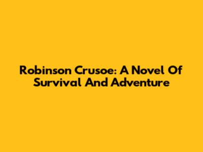 Robinson Crusoe: A Novel Of Survival And Adventure