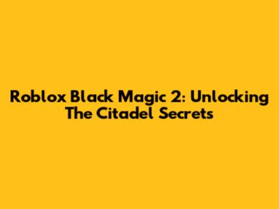 Roblox Black Magic 2: Unlocking The Citadel Secrets