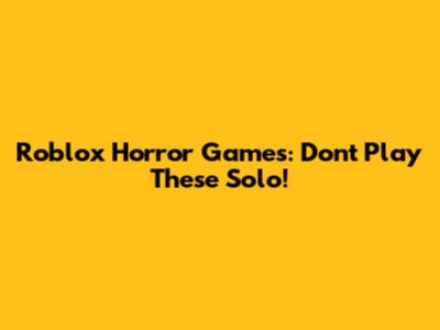Roblox Horror Games: Don't Play These Solo!
