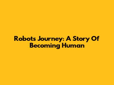 Robot's Journey: A Story Of Becoming Human