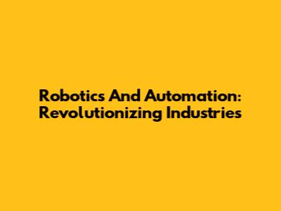 Robotics And Automation: Revolutionizing Industries