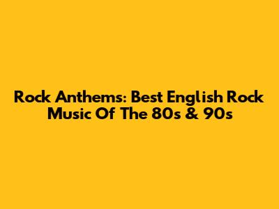 Rock Anthems: Best English Rock Music Of The 80s & 90s