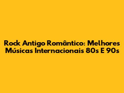 Rock Antigo Romântico: Melhores Músicas Internacionais 80s E 90s