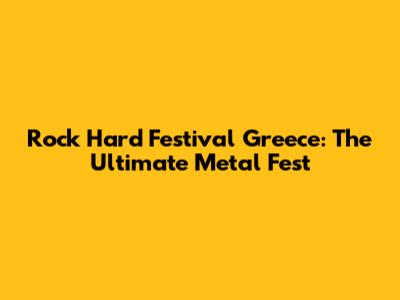 Rock Hard Festival Greece: The Ultimate Metal Fest