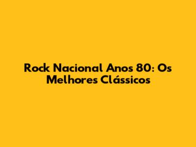 Rock Nacional Anos 80: Os Melhores Clássicos