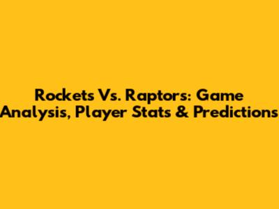 Rockets Vs. Raptors: Game Analysis, Player Stats & Predictions