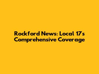 Rockford News: Local 17's Comprehensive Coverage