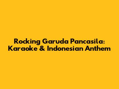 Rocking Garuda Pancasila: Karaoke & Indonesian Anthem