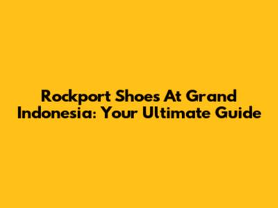 Rockport Shoes At Grand Indonesia: Your Ultimate Guide