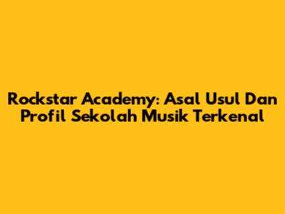 Rockstar Academy: Asal Usul Dan Profil Sekolah Musik Terkenal