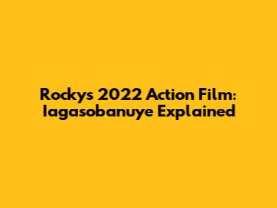 Rocky's 2022 Action Film: Iagasobanuye Explained