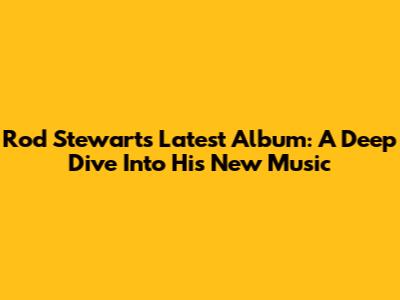 Rod Stewart's Latest Album: A Deep Dive Into His New Music