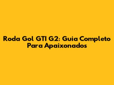 Roda Gol GTI G2: Guia Completo Para Apaixonados