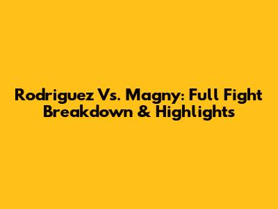 Rodriguez Vs. Magny: Full Fight Breakdown & Highlights