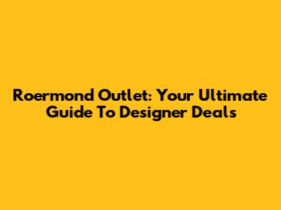 Roermond Outlet: Your Ultimate Guide To Designer Deals