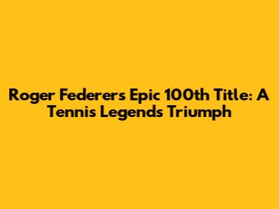 Roger Federer's Epic 100th Title: A Tennis Legend's Triumph