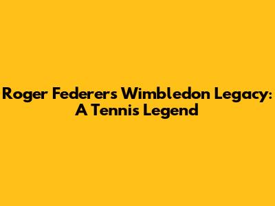 Roger Federer's Wimbledon Legacy: A Tennis Legend