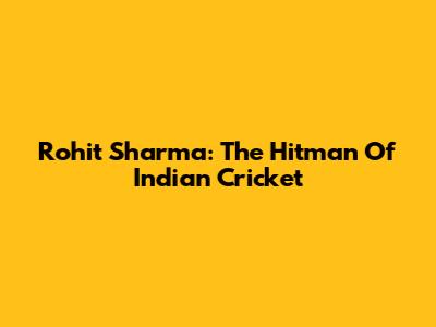 Rohit Sharma: The Hitman Of Indian Cricket