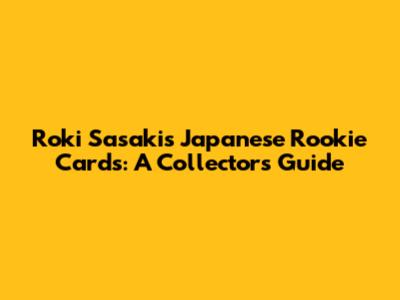 Roki Sasaki's Japanese Rookie Cards: A Collector's Guide