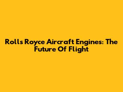 Rolls Royce Aircraft Engines: The Future Of Flight