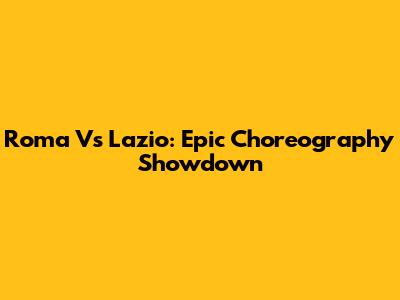 Roma Vs Lazio: Epic Choreography Showdown