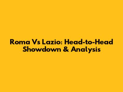 Roma Vs Lazio: Head-to-Head Showdown & Analysis
