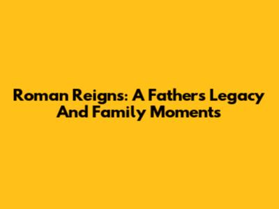 Roman Reigns: A Father's Legacy And Family Moments