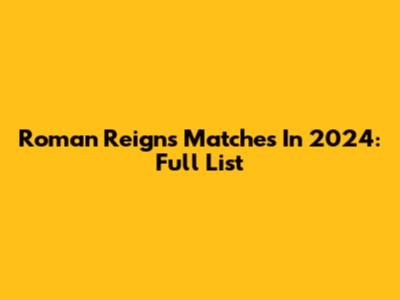 Roman Reigns Matches In 2024: Full List
