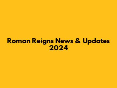 Roman Reigns News & Updates 2024