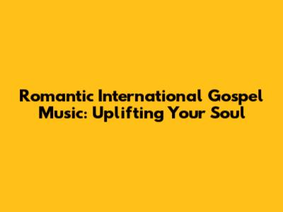 Romantic International Gospel Music: Uplifting Your Soul