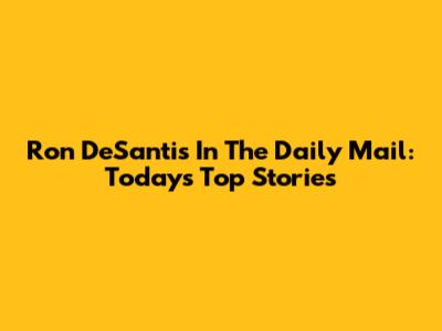 Ron DeSantis In The Daily Mail: Today's Top Stories