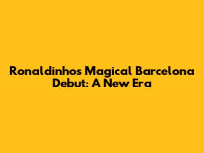 Ronaldinho's Magical Barcelona Debut: A New Era