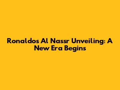 Ronaldo's Al Nassr Unveiling: A New Era Begins