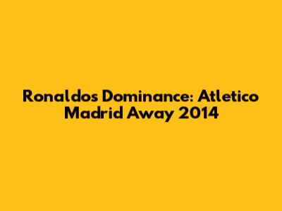 Ronaldo's Dominance: Atletico Madrid Away 2014