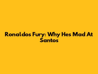 Ronaldo's Fury: Why He's Mad At Santos