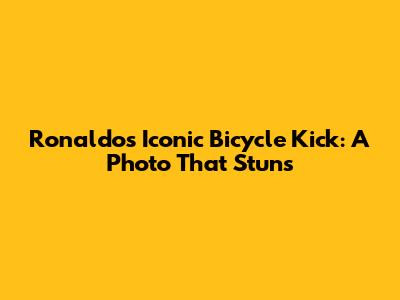 Ronaldo's Iconic Bicycle Kick: A Photo That Stuns