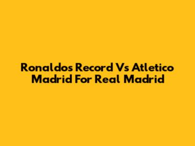 Ronaldo's Record Vs Atletico Madrid For Real Madrid