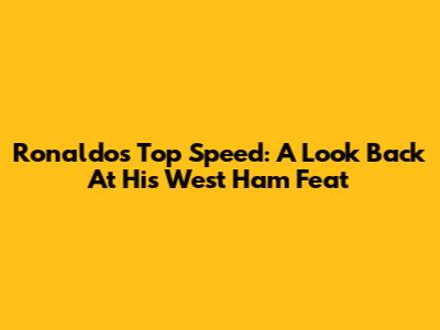 Ronaldo's Top Speed: A Look Back At His West Ham Feat