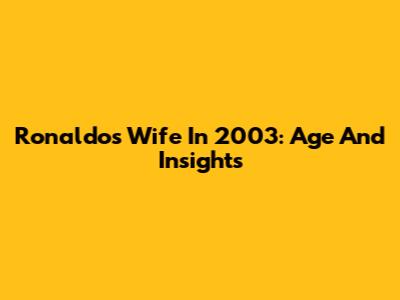 Ronaldo's Wife In 2003: Age And Insights