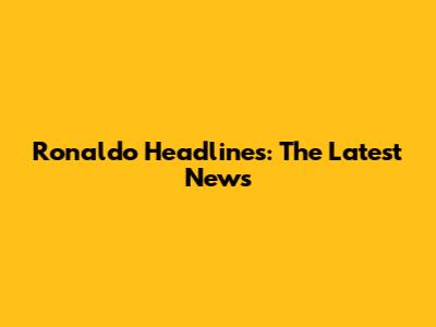 Ronaldo Headlines: The Latest News