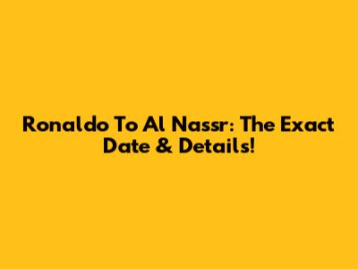 Ronaldo To Al Nassr: The Exact Date & Details!