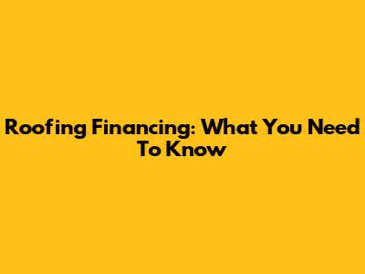 Roofing Financing: What You Need To Know