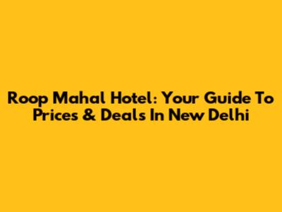 Roop Mahal Hotel: Your Guide To Prices & Deals In New Delhi